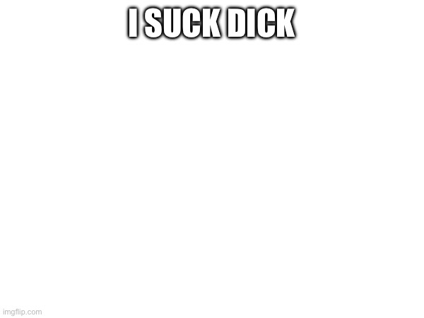 random post | I SUCK DICK | made w/ Imgflip meme maker