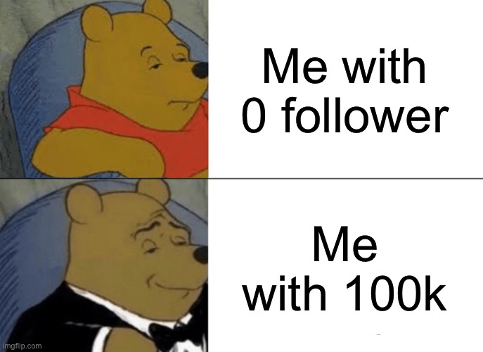 Tuxedo Winnie The Pooh | Me with 0 follower; Me with 100k | image tagged in memes,tuxedo winnie the pooh | made w/ Imgflip meme maker