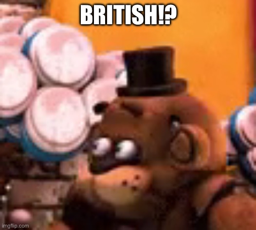 freddy is scared | BRITISH!? | image tagged in freddy is scared | made w/ Imgflip meme maker