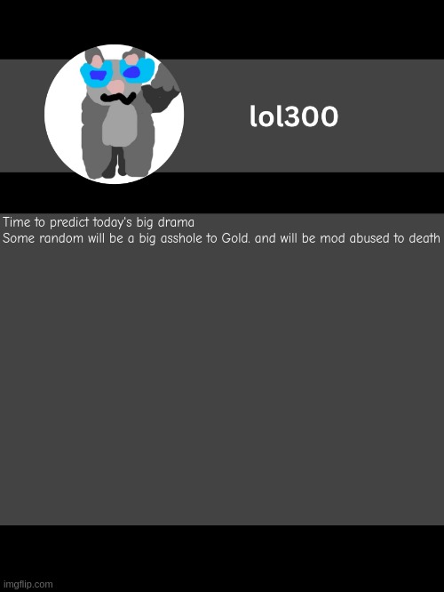 lol300 announcement template but straight to the point | Time to predict today's big drama

Some random will be a big asshole to Gold. and will be mod abused to death | image tagged in lol300 announcement template but straight to the point | made w/ Imgflip meme maker