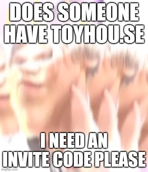 kiss me please | DOES SOMEONE HAVE TOYHOU.SE; I NEED AN INVITE CODE PLEASE | image tagged in kiss me please | made w/ Imgflip meme maker