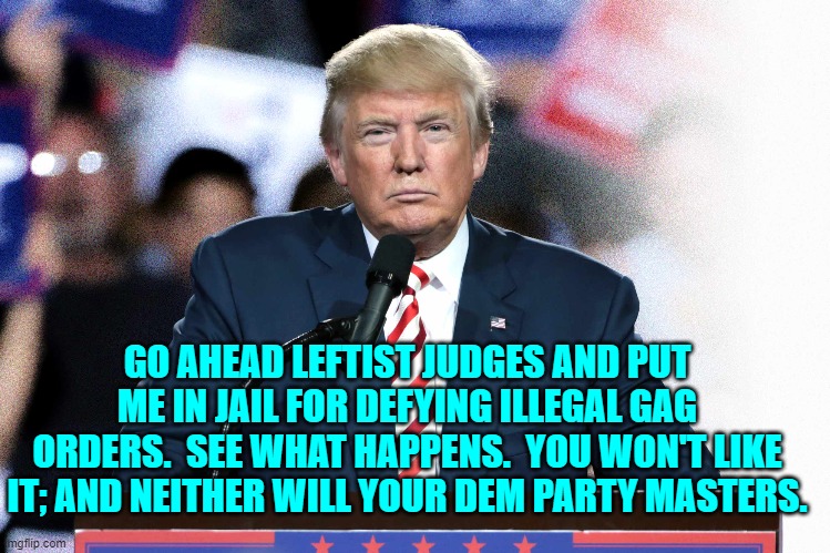 I'd pay to see an arrogant leftist judge stupid enough to do that. | GO AHEAD LEFTIST JUDGES AND PUT ME IN JAIL FOR DEFYING ILLEGAL GAG ORDERS.  SEE WHAT HAPPENS.  YOU WON'T LIKE IT; AND NEITHER WILL YOUR DEM PARTY MASTERS. | image tagged in yep | made w/ Imgflip meme maker