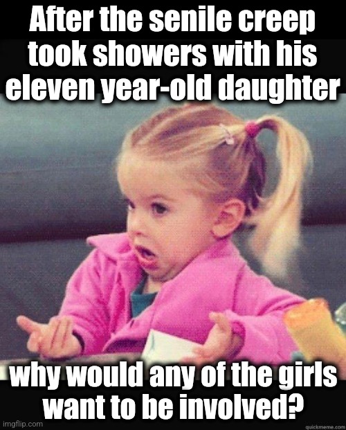 I dont know girl | After the senile creep
took showers with his
eleven year-old daughter why would any of the girls
want to be involved? | image tagged in i dont know girl | made w/ Imgflip meme maker