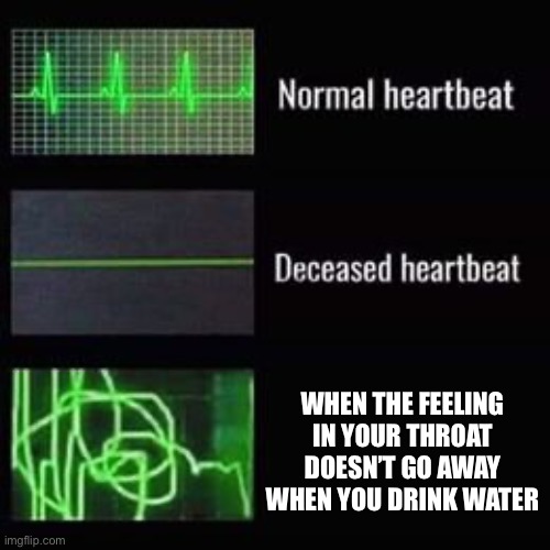 When you wake up and… | WHEN THE FEELING IN YOUR THROAT DOESN’T GO AWAY WHEN YOU DRINK WATER | image tagged in heartbeat rate,sickness,mornings | made w/ Imgflip meme maker