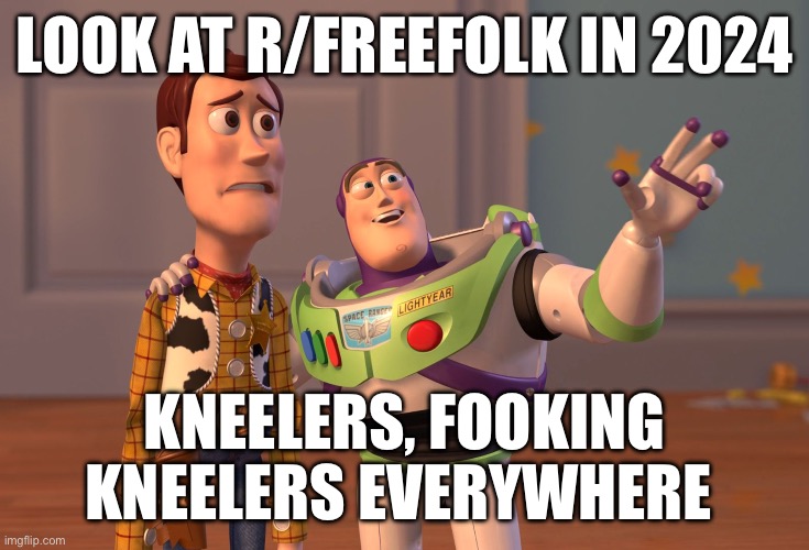 X, X Everywhere Meme | LOOK AT R/FREEFOLK IN 2024; KNEELERS, FOOKING KNEELERS EVERYWHERE | image tagged in memes,x x everywhere | made w/ Imgflip meme maker