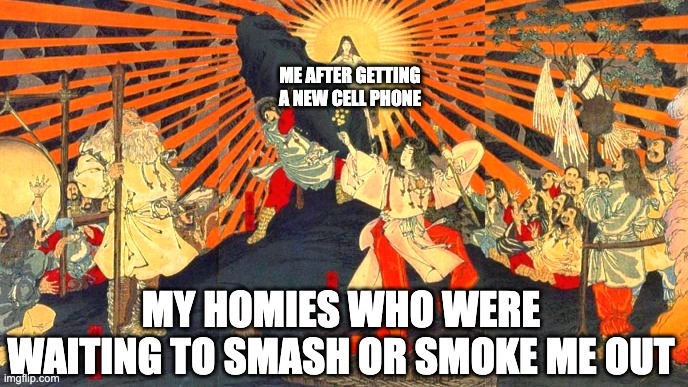 ME AFTER GETTING A NEW CELL PHONE; MY HOMIES WHO WERE WAITING TO SMASH OR SMOKE ME OUT | image tagged in homies,cell phone,new phone,lost phone,amaterasu,funny | made w/ Imgflip meme maker