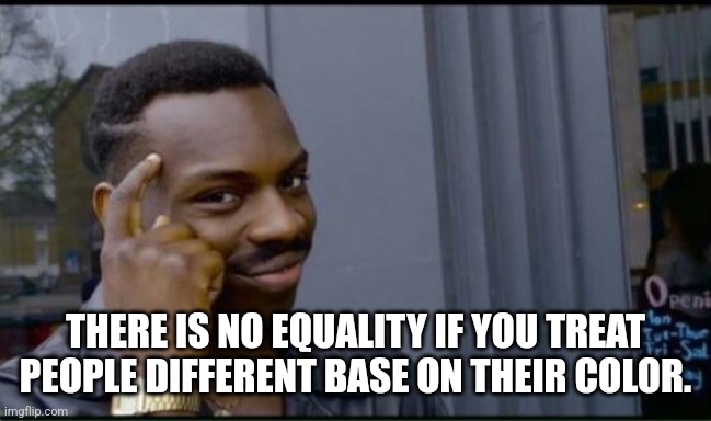 Thinking Black Man | THERE IS NO EQUALITY IF YOU TREAT PEOPLE DIFFERENT BASE ON THEIR COLOR. | image tagged in thinking black man | made w/ Imgflip meme maker