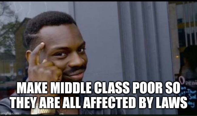 Thinking Black Man | MAKE MIDDLE CLASS POOR SO THEY ARE ALL AFFECTED BY LAWS | image tagged in thinking black man | made w/ Imgflip meme maker