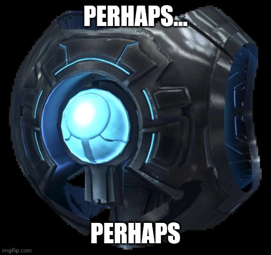 343 guilty spark | PERHAPS... PERHAPS | image tagged in 343 guilty spark | made w/ Imgflip meme maker