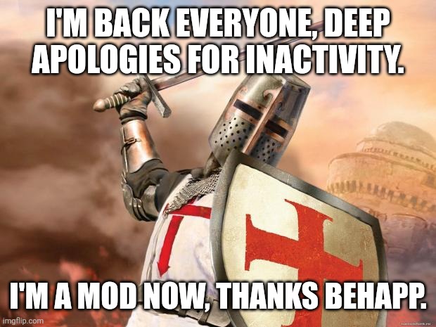 crusader | I'M BACK EVERYONE, DEEP APOLOGIES FOR INACTIVITY. I'M A MOD NOW, THANKS BEHAPP. | image tagged in crusader | made w/ Imgflip meme maker