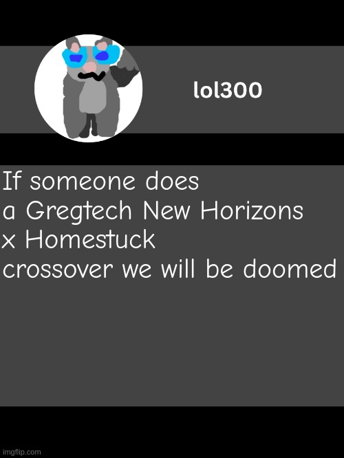lol300 announcement template but straight to the point | If someone does a Gregtech New Horizons x Homestuck crossover we will be doomed | image tagged in lol300 announcement template but straight to the point | made w/ Imgflip meme maker