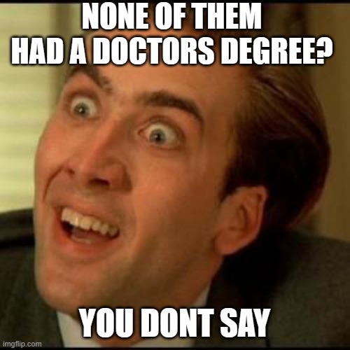 You dont say? | NONE OF THEM HAD A DOCTORS DEGREE? YOU DONT SAY | image tagged in you dont say | made w/ Imgflip meme maker
