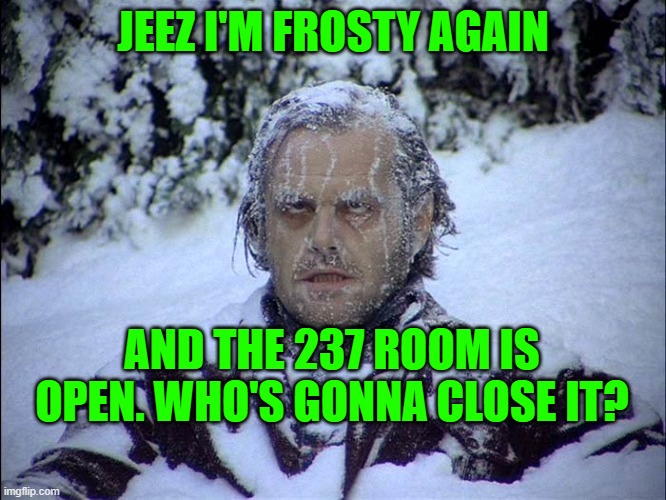 jack torrance | JEEZ I'M FROSTY AGAIN; AND THE 237 ROOM IS OPEN. WHO'S GONNA CLOSE IT? | image tagged in jack torrance | made w/ Imgflip meme maker