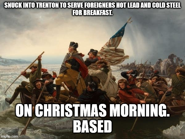george washington crossing the Delaware | SNUCK INTO TRENTON TO SERVE FOREIGNERS HOT LEAD AND COLD STEEL
FOR BREAKFAST. ON CHRISTMAS MORNING.
BASED | image tagged in george washington crossing the delaware | made w/ Imgflip meme maker