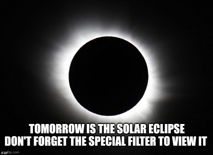 Solar eclipse | TOMORROW IS THE SOLAR ECLIPSE DON'T FORGET THE SPECIAL FILTER TO VIEW IT | image tagged in solar eclipse | made w/ Imgflip meme maker