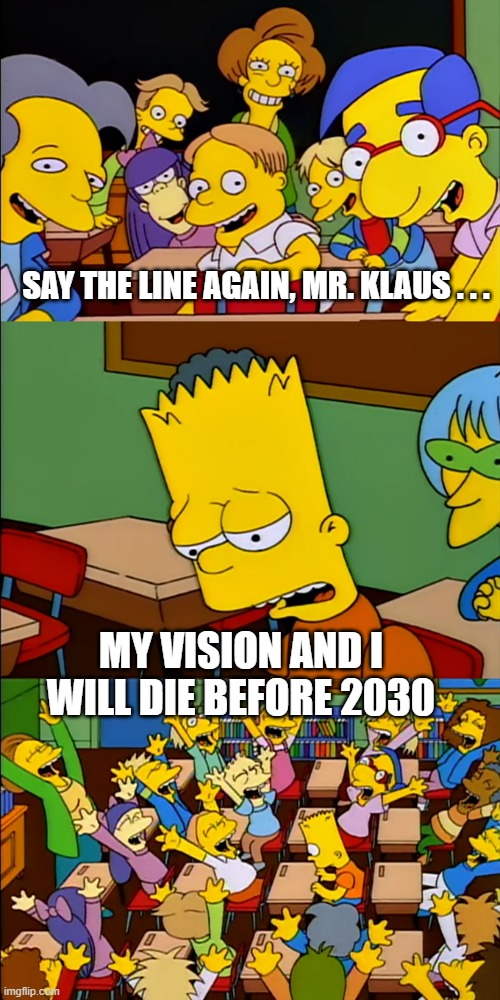 Say the line Bart | SAY THE LINE AGAIN, MR. KLAUS . . . MY VISION AND I WILL DIE BEFORE 2030 | image tagged in say the line bart | made w/ Imgflip meme maker