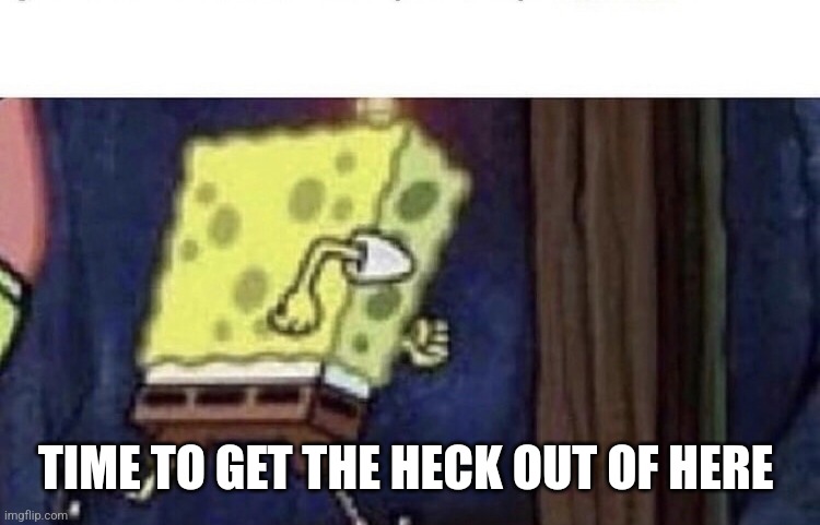 Spongebob running | TIME TO GET THE HECK OUT OF HERE | image tagged in spongebob running | made w/ Imgflip meme maker