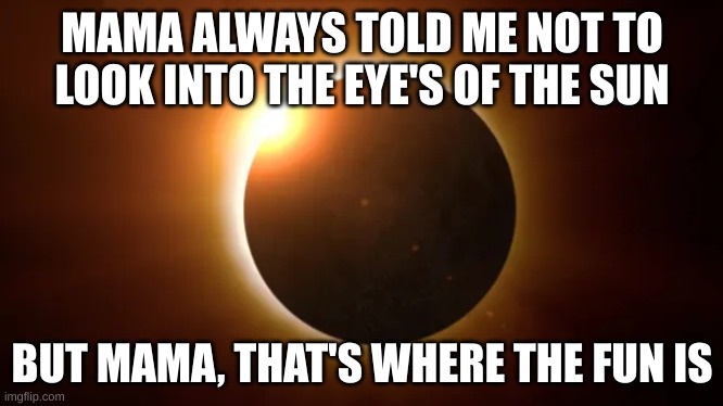 blinded by the light | MAMA ALWAYS TOLD ME NOT TO LOOK INTO THE EYE'S OF THE SUN; BUT MAMA, THAT'S WHERE THE FUN IS | image tagged in eclipse | made w/ Imgflip meme maker