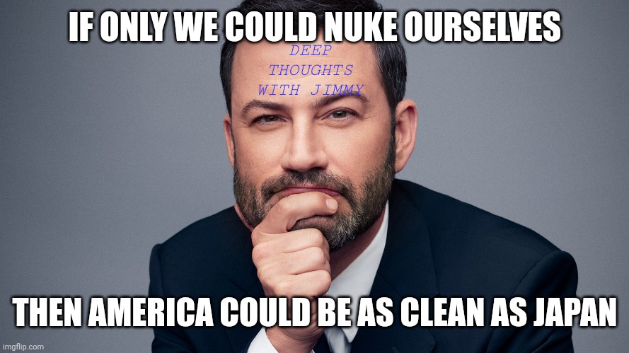 Godzilla says what | IF ONLY WE COULD NUKE OURSELVES; DEEP THOUGHTS WITH JIMMY; THEN AMERICA COULD BE AS CLEAN AS JAPAN | image tagged in jimmy kimmel,japan,america | made w/ Imgflip meme maker