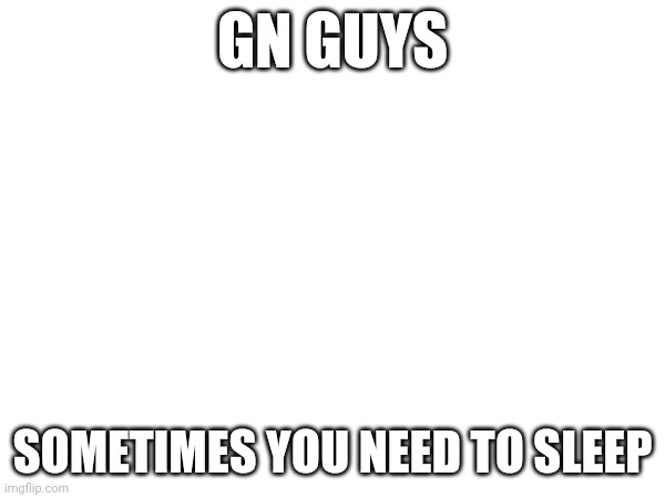 GN GUYS; SOMETIMES YOU NEED TO SLEEP | made w/ Imgflip meme maker