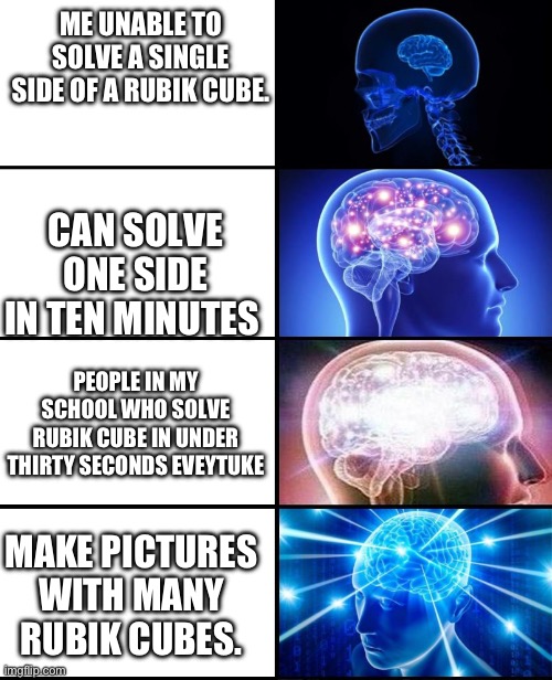 My brain is small | ME UNABLE TO SOLVE A SINGLE SIDE OF A RUBIK CUBE. CAN SOLVE ONE SIDE IN TEN MINUTES; PEOPLE IN MY SCHOOL WHO SOLVE RUBIK CUBE IN UNDER THIRTY SECONDS EVERY TIME; MAKE PICTURES WITH MANY RUBIK CUBES. | image tagged in expanding brain 4 panels,rubik cube | made w/ Imgflip meme maker