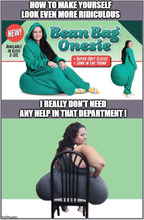 Fat Bottom Girls ! | HOW TO MAKE YOURSELF
LOOK EVEN MORE RIDICULOUS; I REALLY DON'T NEED ANY HELP IN THAT DEPARTMENT ! | image tagged in fat,bottom,onsie,dark humour | made w/ Imgflip meme maker