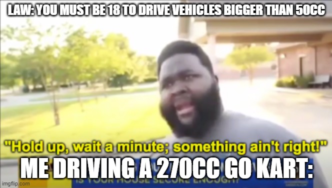 me at go karts 3 | LAW: YOU MUST BE 18 TO DRIVE VEHICLES BIGGER THAN 50CC; ME DRIVING A 270CC GO KART: | image tagged in hold up wait a minute something aint right | made w/ Imgflip meme maker