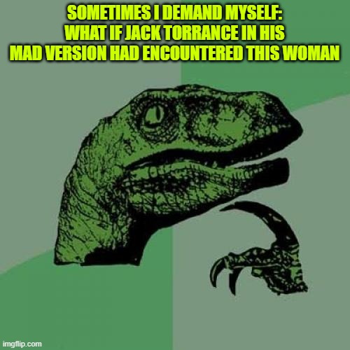 Philosoraptor Meme | SOMETIMES I DEMAND MYSELF: WHAT IF JACK TORRANCE IN HIS MAD VERSION HAD ENCOUNTERED THIS WOMAN | image tagged in memes,philosoraptor | made w/ Imgflip meme maker