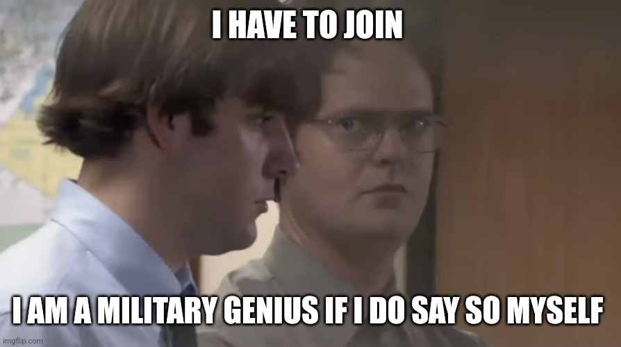 .... | I HAVE TO JOIN; I AM A MILITARY GENIUS IF I DO SAY SO MYSELF | image tagged in do you wish to form an alliance with me | made w/ Imgflip meme maker