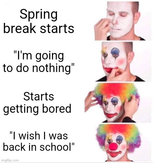 Only true for me lol | Spring break starts; "I'm going to do nothing"; Starts getting bored; "I wish I was back in school" | image tagged in memes,clown applying makeup | made w/ Imgflip meme maker