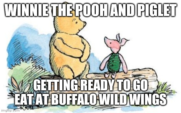 Winnie the Pooh and Piglet | WINNIE THE POOH AND PIGLET; GETTING READY TO GO EAT AT BUFFALO WILD WINGS | image tagged in winnie the pooh and piglet,funny memes | made w/ Imgflip meme maker