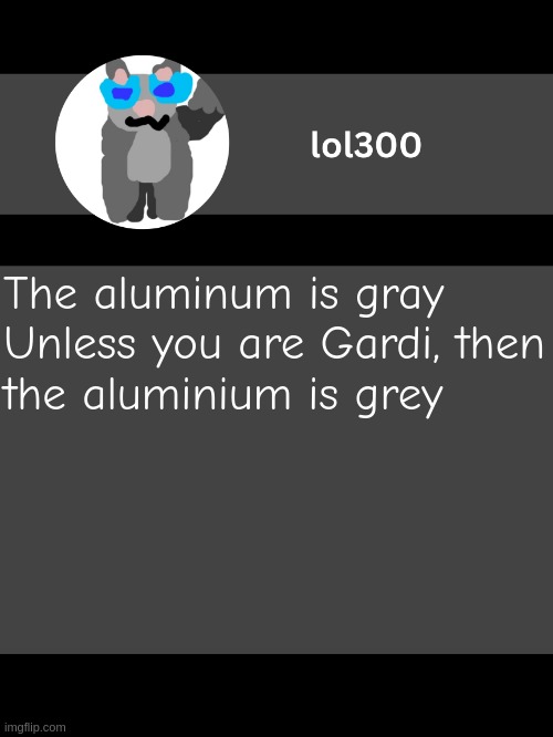 lol300 announcement template but straight to the point | The aluminum is gray

Unless you are Gardi, then the aluminium is grey | image tagged in lol300 announcement template but straight to the point | made w/ Imgflip meme maker