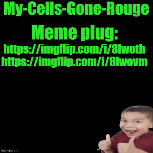 My-Cells-Gone-Rouge’s meme plug | https://imgflip.com/i/8lwoth https://imgflip.com/i/8lwovm | image tagged in my-cells-gone-rouge s meme plug | made w/ Imgflip meme maker