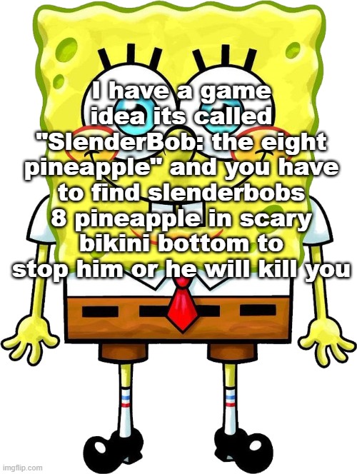 I'm Spongebob! | I have a game idea its called "SlenderBob: the eight pineapple" and you have to find slenderbobs 8 pineapple in scary bikini bottom to stop him or he will kill you | image tagged in i'm spongebob | made w/ Imgflip meme maker