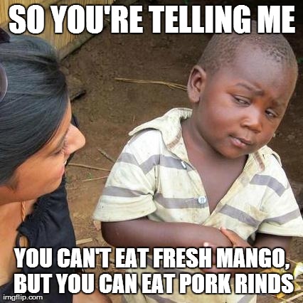 Third World Skeptical Kid Meme | SO YOU'RE TELLING ME YOU CAN'T EAT FRESH MANGO, BUT YOU CAN EAT PORK RINDS | image tagged in memes,third world skeptical kid,ketorage | made w/ Imgflip meme maker
