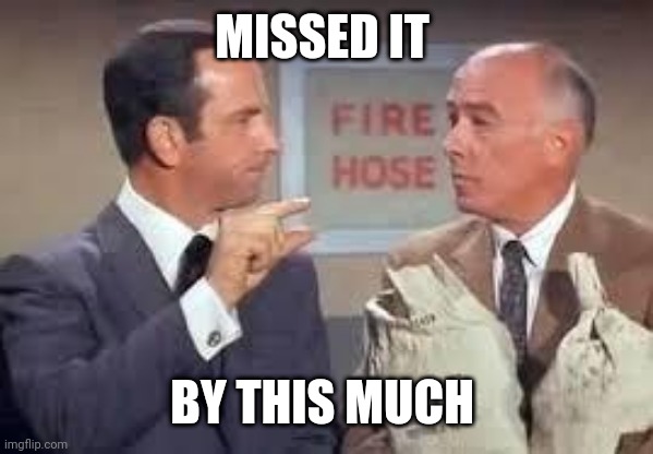 Maxwell Smart missed it by that much | MISSED IT BY THIS MUCH | image tagged in maxwell smart missed it by that much | made w/ Imgflip meme maker