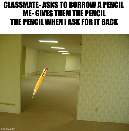 omg real | CLASSMATE- ASKS TO BORROW A PENCIL 
ME- GIVES THEM THE PENCIL
THE PENCIL WHEN I ASK FOR IT BACK | image tagged in the backrooms,memes,funny,relatable,school,pencil | made w/ Imgflip meme maker
