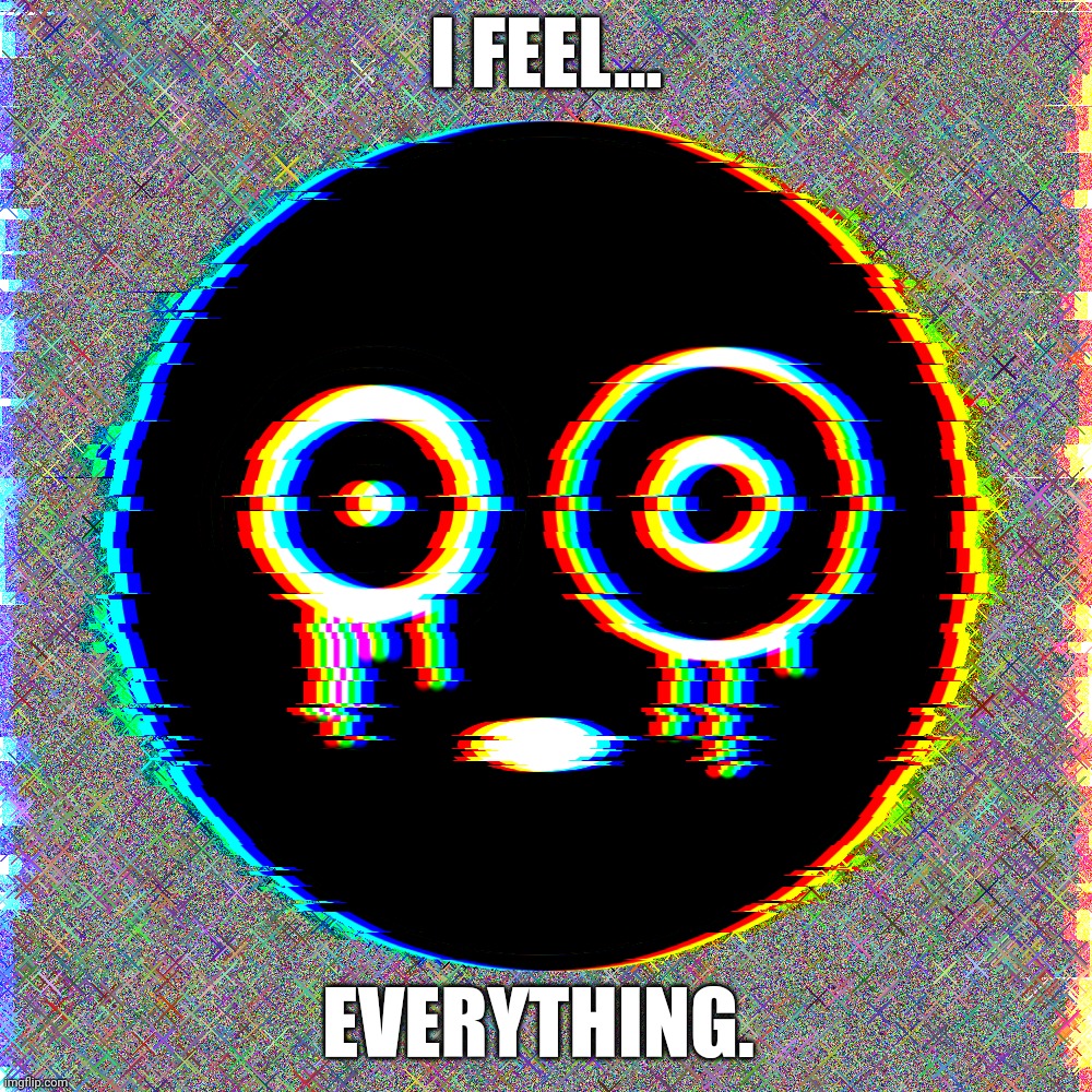 Random hard image | I FEEL... EVERYTHING. | image tagged in abstract | made w/ Imgflip meme maker