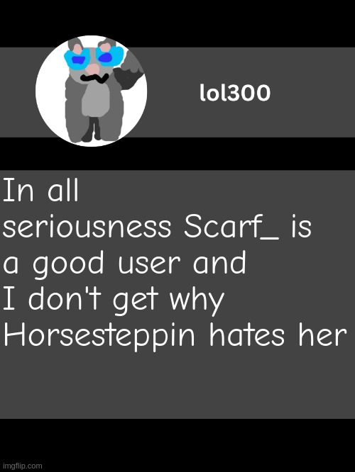 lol300 announcement template but straight to the point | In all seriousness Scarf_ is a good user and I don't get why Horsesteppin hates her | image tagged in lol300 announcement template but straight to the point | made w/ Imgflip meme maker
