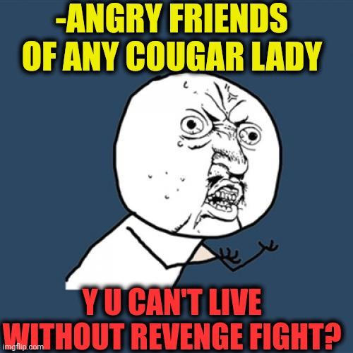-It's all the hopeless tries! | -ANGRY FRIENDS OF ANY COUGAR LADY; Y U CAN'T LIVE WITHOUT REVENGE FIGHT? | image tagged in memes,y u no,cougar,revenge of the nerds,tom and jerry swordfight,happy tree friends | made w/ Imgflip meme maker