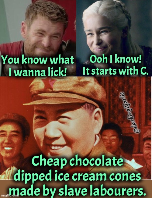 Merry Mao's Monday Motivational Meme | You know what I wanna lick! Ooh I know!
It starts with C. @darking2jarlie; Cheap chocolate dipped ice cream cones made by slave labourers. | image tagged in mao zedong,slavery,china,chocolate,monday,motivation | made w/ Imgflip meme maker