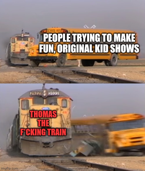 A train hitting a school bus | PEOPLE TRYING TO MAKE FUN, ORIGINAL KID SHOWS; THOMAS THE F*CKING TRAIN | image tagged in a train hitting a school bus | made w/ Imgflip meme maker