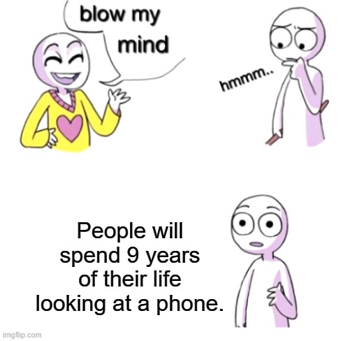 Makes you think twice before looking at your phone right? | People will spend 9 years of their life looking at a phone. | image tagged in blow my mind,phone,memes,funny,life lessons,gifs | made w/ Imgflip meme maker