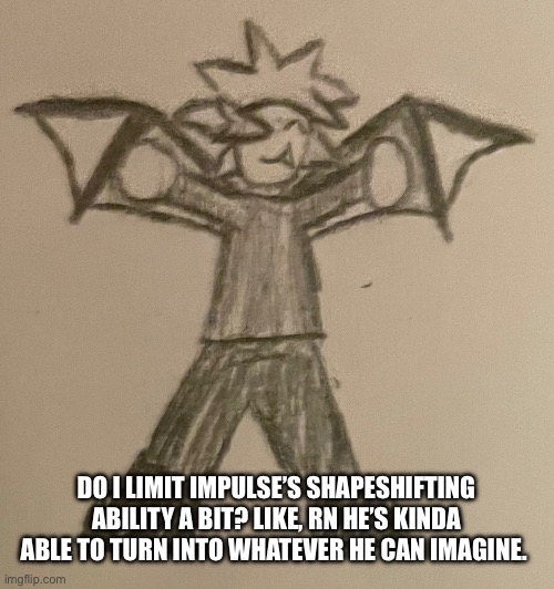 Maybe I just label his eldritch bat as his origin form, and he has to somewhat resemble that | DO I LIMIT IMPULSE’S SHAPESHIFTING ABILITY A BIT? LIKE, RN HE’S KINDA ABLE TO TURN INTO WHATEVER HE CAN IMAGINE. | image tagged in smol impulse | made w/ Imgflip meme maker