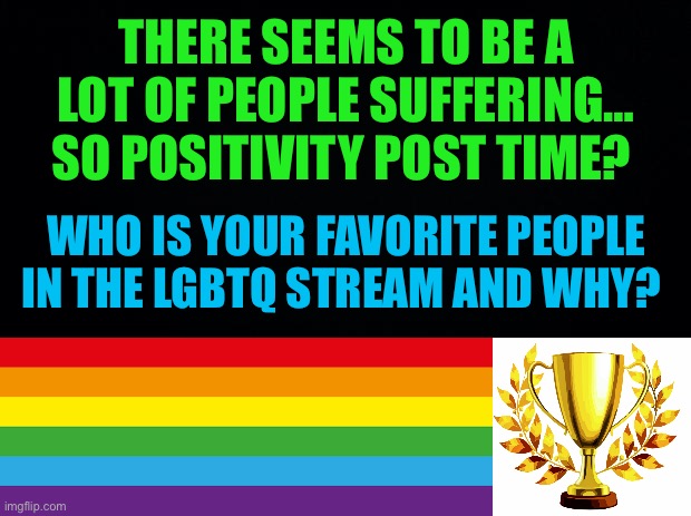 Positivity post: who are your favorite users In the lgbtq stream? | THERE SEEMS TO BE A LOT OF PEOPLE SUFFERING… SO POSITIVITY POST TIME? WHO IS YOUR FAVORITE PEOPLE IN THE LGBTQ STREAM AND WHY? | image tagged in lgbtq,lgbtq stream,pride,positivity,favorite,favorite users | made w/ Imgflip meme maker
