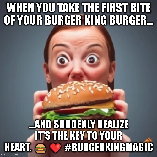 AI Burger King Meme | WHEN YOU TAKE THE FIRST BITE OF YOUR BURGER KING BURGER... ...AND SUDDENLY REALIZE IT'S THE KEY TO YOUR HEART. 🍔❤️ #BURGERKINGMAGIC | image tagged in ai,bk,hamburger | made w/ Imgflip meme maker