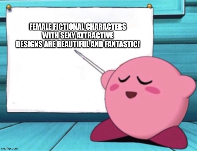 Kirby's lesson | FEMALE FICTIONAL CHARACTERS WITH SEXY ATTRACTIVE DESIGNS ARE BEAUTIFUL AND FANTASTIC! | image tagged in kirby's lesson | made w/ Imgflip meme maker