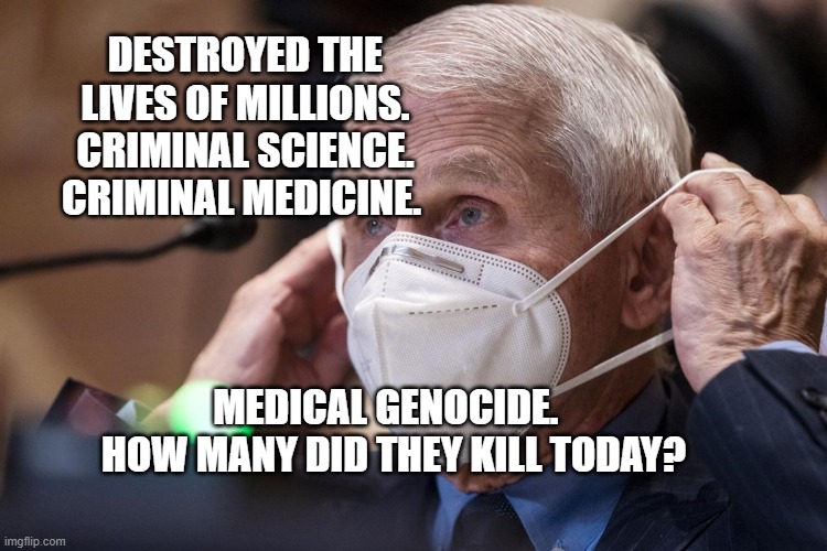 Fauci got his own virus | DESTROYED THE LIVES OF MILLIONS. CRIMINAL SCIENCE. CRIMINAL MEDICINE. MEDICAL GENOCIDE.   HOW MANY DID THEY KILL TODAY? | image tagged in fauci got his own virus | made w/ Imgflip meme maker