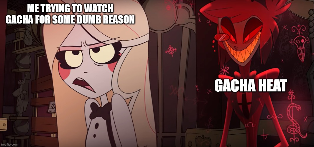 Hazbin Hotel | ME TRYING TO WATCH GACHA FOR SOME DUMB REASON; GACHA HEAT | image tagged in hazbin hotel,hmm yes the floor here is made out of floor,lol,funny,memes | made w/ Imgflip meme maker