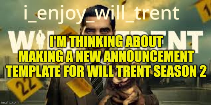 i_enjoy_will_trent Announcement Template | I'M THINKING ABOUT MAKING A NEW ANNOUNCEMENT TEMPLATE FOR WILL TRENT SEASON 2 | image tagged in i_enjoy_will_trent announcement template | made w/ Imgflip meme maker